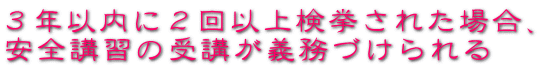 3年以内に2回以上検挙された場合、 安全講習の受講が義務づけられる