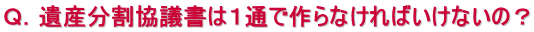 Ｑ．遺産分割協議書は１通で作らなければいけないの？ 