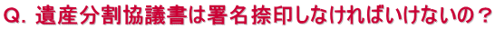 Ｑ．遺産分割協議書は署名捺印しなければいけないの？ 