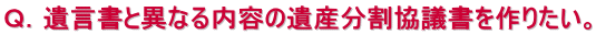 Ｑ．遺言書と異なる内容の遺産分割協議書を作りたい。 